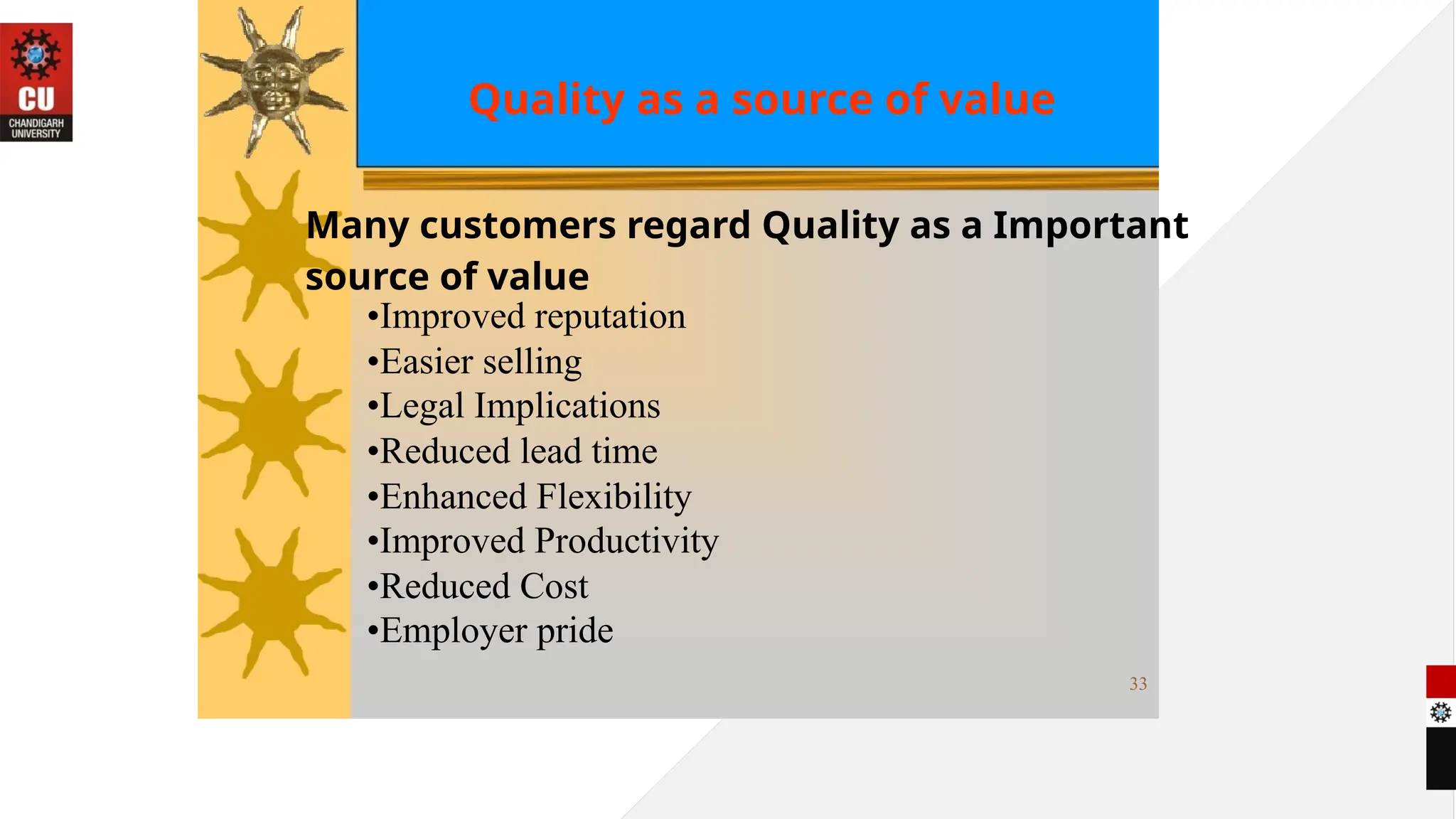 Quality as a source of value
Many customers regard Quality as a Important
source of value
•Improved reputation
•Easier selling
•Legal Implications
•Reduced lead time
•Enhanced Flexibility
•Improved Productivity
•Reduced Cost
•Employer pride
33
 