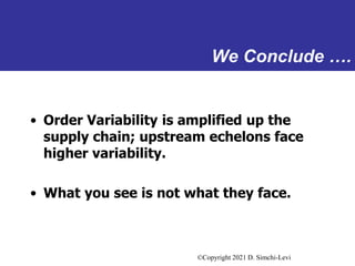 ©Copyright 2021 D. Simchi-Levi
We Conclude ….
• Order Variability is amplified up the
supply chain; upstream echelons face...