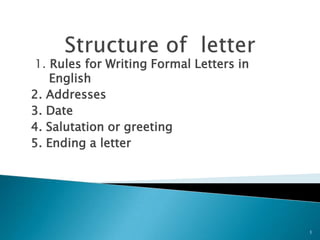 1. Rules for Writing Formal Letters in
English
2. Addresses
3. Date
4. Salutation or greeting
5. Ending a letter

1

 