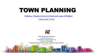 TOWN PLANNING
Subject Code: CL-410
Syllabus, Chapters from text book and scope of Subject
Prof: Samirsinh P Parmar
samirddu@gmail.com
Department of Civil Engineering
Faculty of Technology
Dharmsinh Desai University, Nadiad, Gujarat, India
www.ddu.ac.in
 