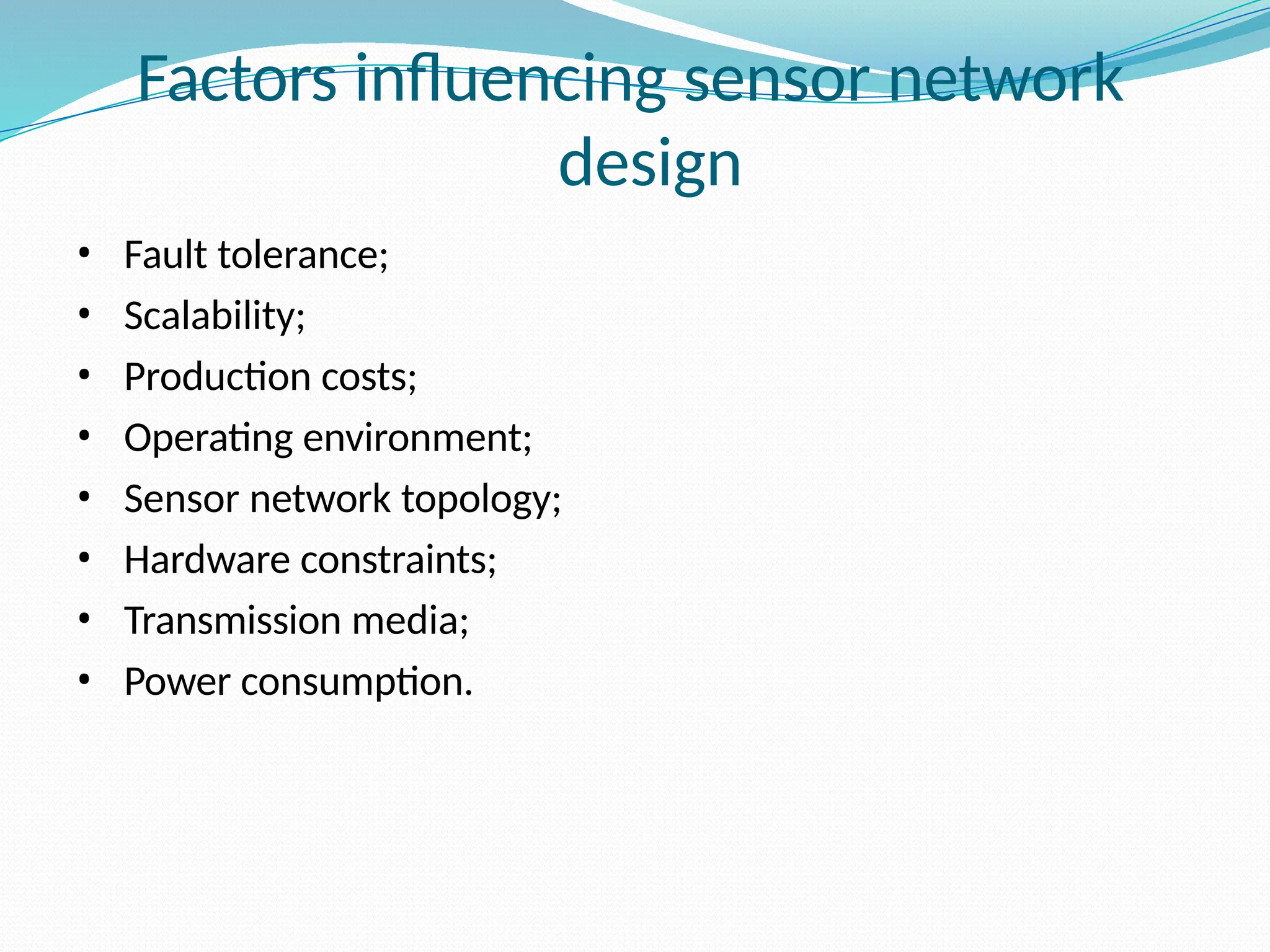 Factors influencing sensor network design • Fault tolerance; • Scalability; • Production costs; • Operating environment; • Sensor network topology; • Hardware constraints; • Transmission media; • Power consumption. 