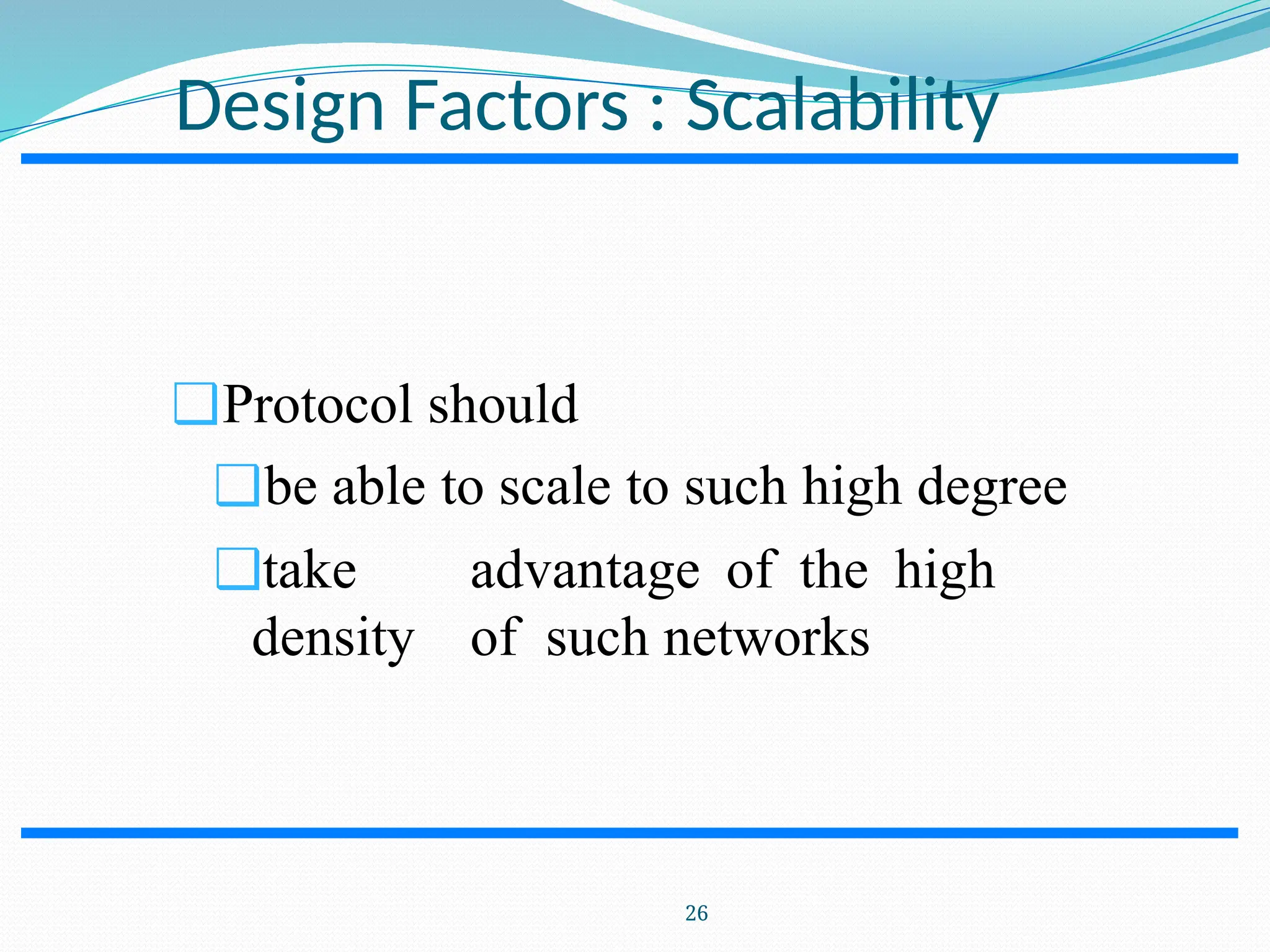 Design Factors : Scalability ❑Protocol should ❑be able to scale to such high degree ❑take advantage of the high density of such networks 26 