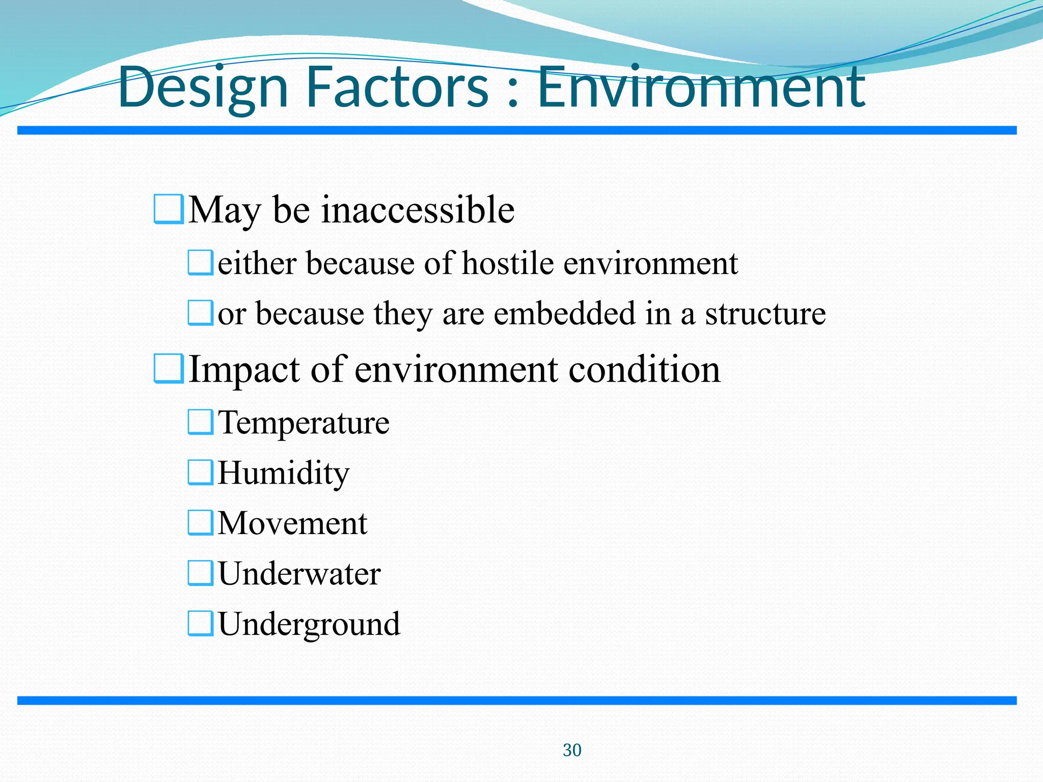 Design Factors : Environment ❑May be inaccessible ❑either because of hostile environment ❑or because they are embedded in a structure ❑Impact of environment condition ❑Temperature ❑Humidity ❑Movement ❑Underwater ❑Underground 30 