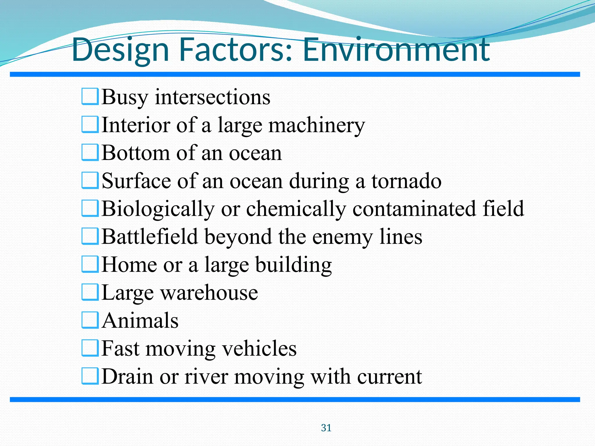 Design Factors: Environment ❑Busy intersections ❑Interior of a large machinery ❑Bottom of an ocean ❑Surface of an ocean during a tornado ❑Biologically or chemically contaminated field ❑Battlefield beyond the enemy lines ❑Home or a large building ❑Large warehouse ❑Animals ❑Fast moving vehicles ❑Drain or river moving with current 31 