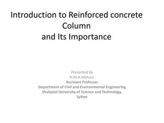 Introduction to Reinforced concrete
Column
and Its Importance
Presented by
H.M.A.Mahzuz
Assistant Professor
Department of Civil and Environmental Engineering
Shahjalal University of Science and Technology,
Sylhet
 