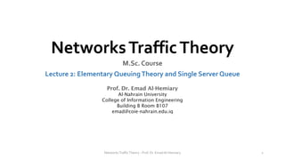 NetworksTrafficTheory
M.Sc. Course
Lecture 2: Elementary QueuingTheory and Single Server Queue
Prof. Dr. Emad Al-Hemiary
Al-Nahrain University
College of Information Engineering
Building B Room B107
emad@coie-nahrain.edu.iq
NetworksTrafficTheory - Prof. Dr. Emad Al-Hemiary 1
 