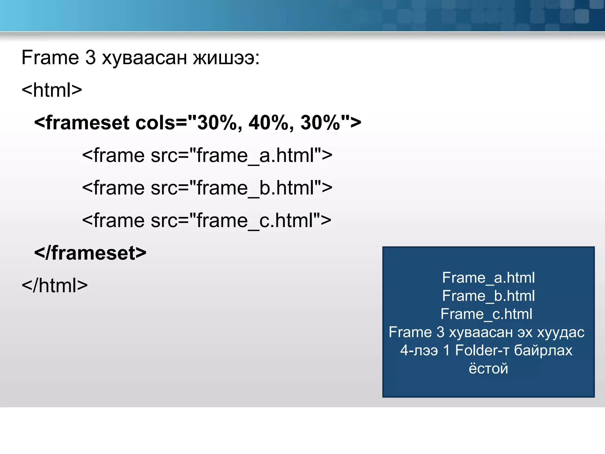 Frame  3 хуваасан жишээ: <html> <frameset cols=&quot;30%, 40%, 30%&quot;> <frame src=&quot;frame_a.html&quot;> <frame src=&quot;frame_b.html&quot;> <frame src=&quot;frame_c.html&quot;> </frameset> </html> Frame_a.html Frame_b.html Frame_c.html  Frame 3  хуваасан   эх хуудас  4-лээ 1  Folder -т байрлах  ёстой 