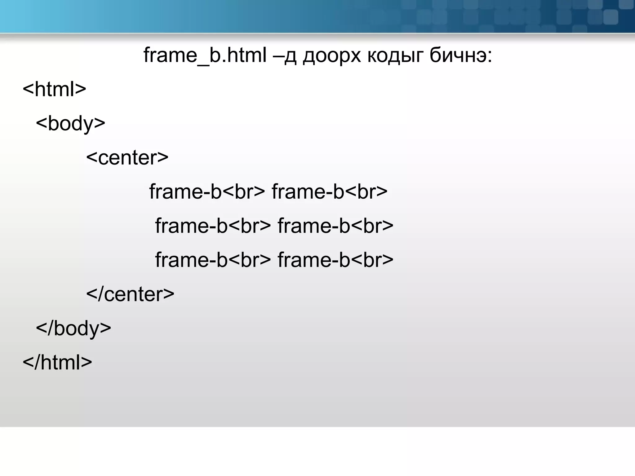 frame_b.html – д доорх кодыг бичнэ: <html> <body> <center> frame-b<br> frame-b<br>     frame-b<br> frame-b<br>    frame-b<br> frame-b<br> </center> </body> </html>  