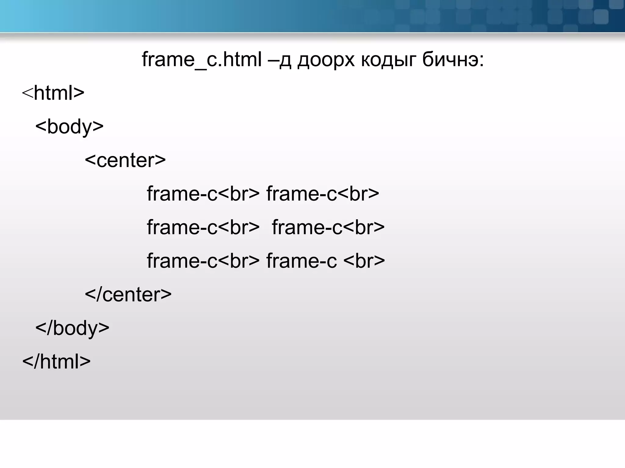 frame_c.html – д доорх кодыг бичнэ: < html> <body> <center> frame-c<br> frame-c<br>  frame-c<br>  frame-c<br> frame-c<br> frame-c <br> </center> </body> </html>  