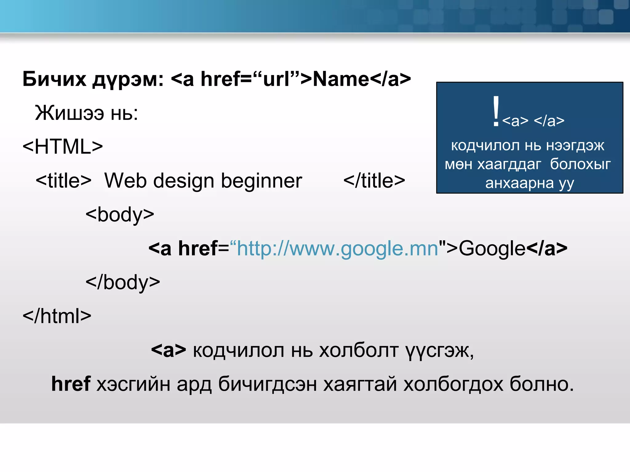 Бичих дүрэм:  <a href=“url”>Name</a> Жишээ нь:  <HTML> <title>  Web design beginner  </title> <body> <a href = “http://www.google.mn &quot;>Google </a> </body> </html> <a>  кодчилол нь холболт үүсгэж,  href  хэсгийн ард бичигдсэн хаягтай холбогдох болно.  ! <a> </a>  кодчилол нь нээгдэж  мөн хаагддаг  болохыг  анхаарна уу 