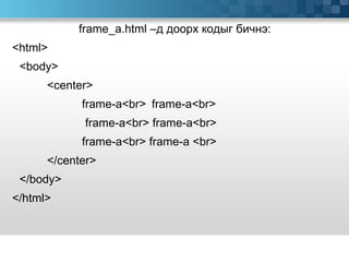 frame_a.html – д доорх кодыг бичнэ: <html> <body> <center> frame-a<br>  frame-a<br>   frame-a<br> frame-a<br>  frame-a<br> frame-a <br> </center> </body> </html>  
