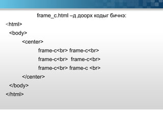 frame_c.html – д доорх кодыг бичнэ: < html> <body> <center> frame-c<br> frame-c<br>  frame-c<br>  frame-c<br> frame-c<br> frame-c <br> </center> </body> </html>  