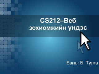 CS212 –Веб  зохиомжийн  үндэс Багш: Б. Тулга 