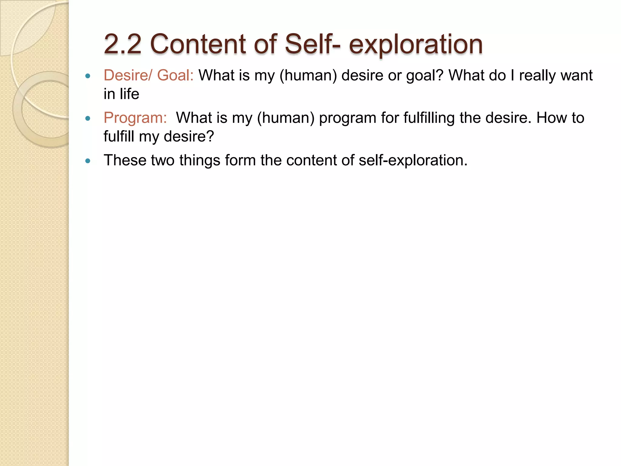 2.2 Content of Self- explorationDesire/ Goal: What is my (human) desire or goal? What do I really want in lifeProgram:  What is my (human) program for fulfilling the desire. How to fulfill my desire?These two things form the content of self-exploration.
