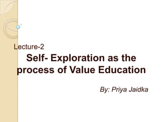 Lecture-2 Self- Exploration as the process of Value Education By: PriyaJaidka 