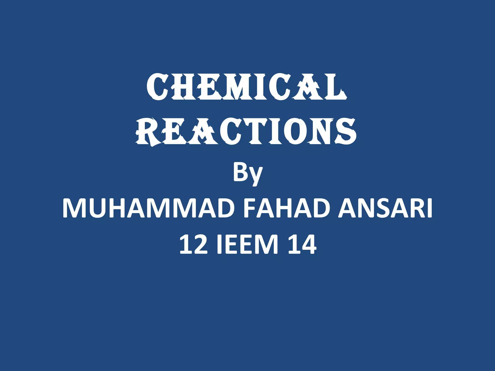 ChemiCal
    ReaCtions
          By
MUHAMMAD FAHAD ANSARI
     12 IEEM 14
 