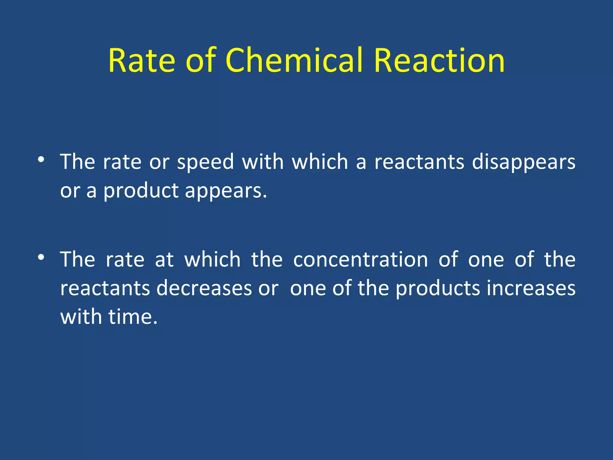 Rate of Chemical Reaction

• The rate or speed with which a reactants disappears
  or a product appears.

• The rate at which the concentration of one of the
  reactants decreases or one of the products increases
  with time.
 