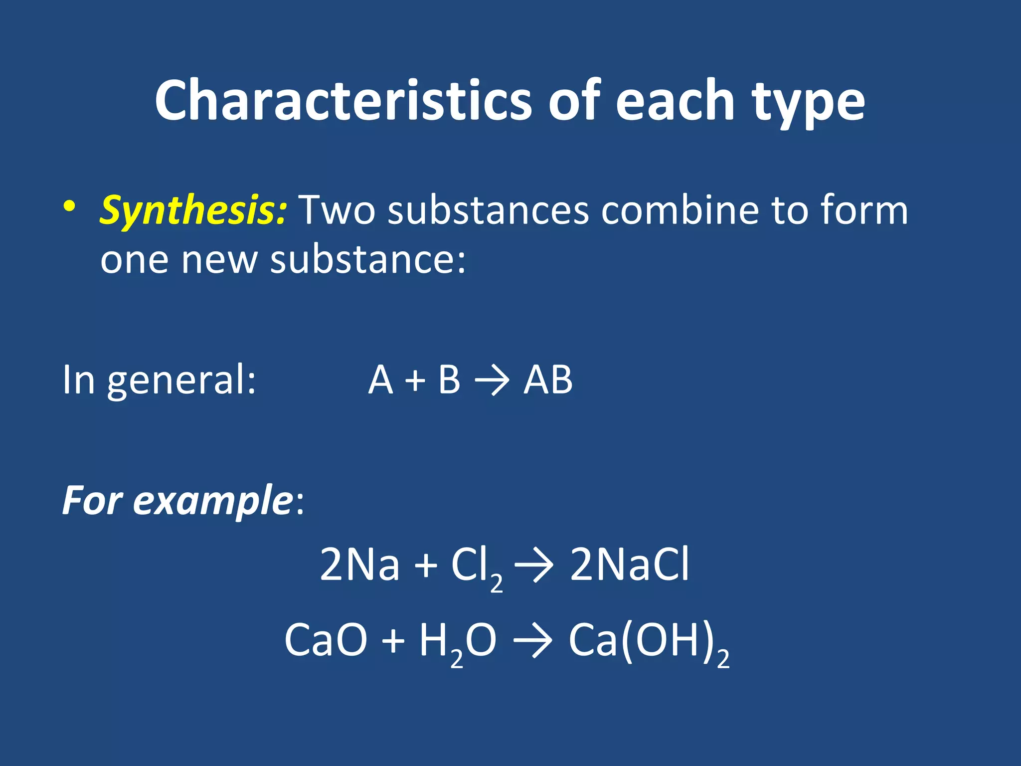 Characteristics of each type
• Synthesis: Two substances combine to form
  one new substance:

In general:      A + B → AB

For example:
               2Na + Cl2 → 2NaCl
              CaO + H2O → Ca(OH)2
 