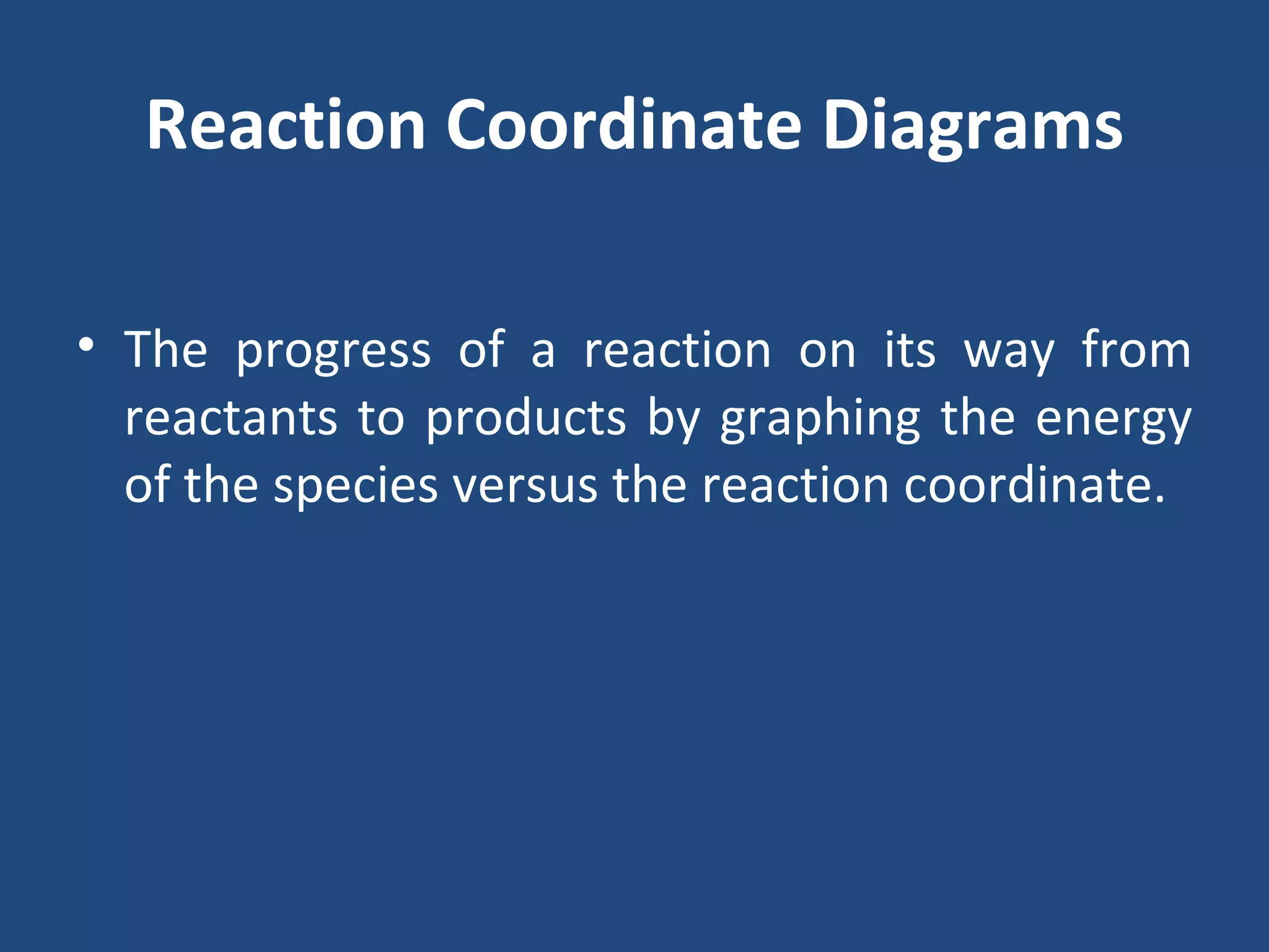Reaction Coordinate Diagrams

• The progress of a reaction on its way from
  reactants to products by graphing the energy
  of the species versus the reaction coordinate.
 
