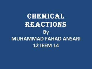 ChemiCal
    ReaCtions
          By
MUHAMMAD FAHAD ANSARI
     12 IEEM 14
 