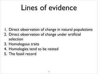 Lines of evidence

1. Direct observation of change in natural populations
2. Direct observation of change under artiﬁcial
   selection
3. Homologous traits
4. Homologies tend to be nested
5. The fossil record



                           1
 