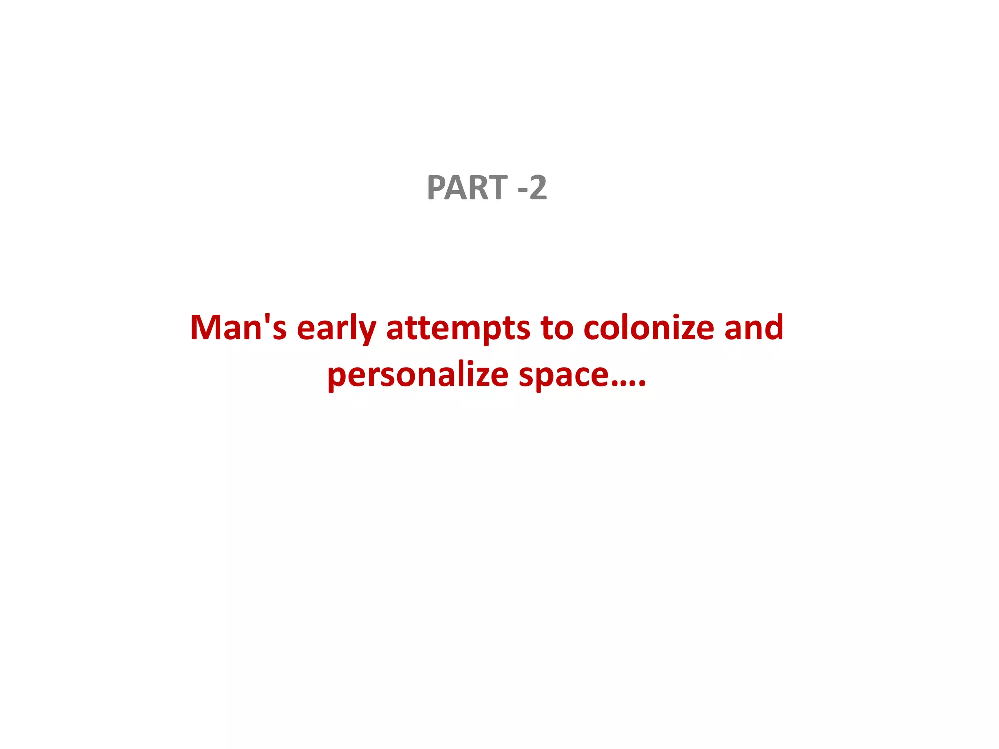 PART -2
Man's early attempts to colonize and
personalize space….
 