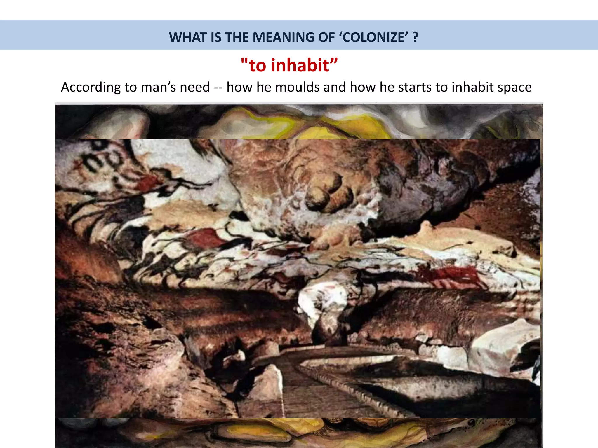 WHAT IS THE MEANING OF ‘COLONIZE’ ?
According to man’s need -- how he moulds and how he starts to inhabit space
"to inhabit”
 