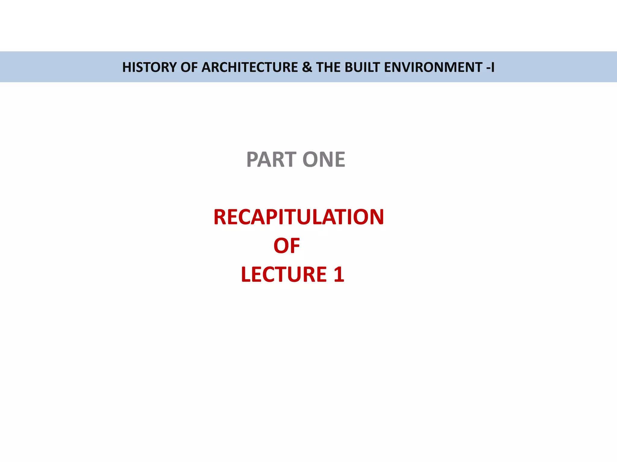 PART ONE
RECAPITULATION
OF
LECTURE 1
HISTORY OF ARCHITECTURE & THE BUILT ENVIRONMENT -I
 