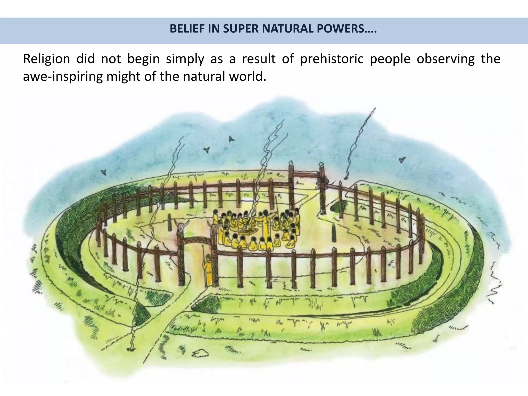 Religion did not begin simply as a result of prehistoric people observing the
awe-inspiring might of the natural world.
BELIEF IN SUPER NATURAL POWERS….
 