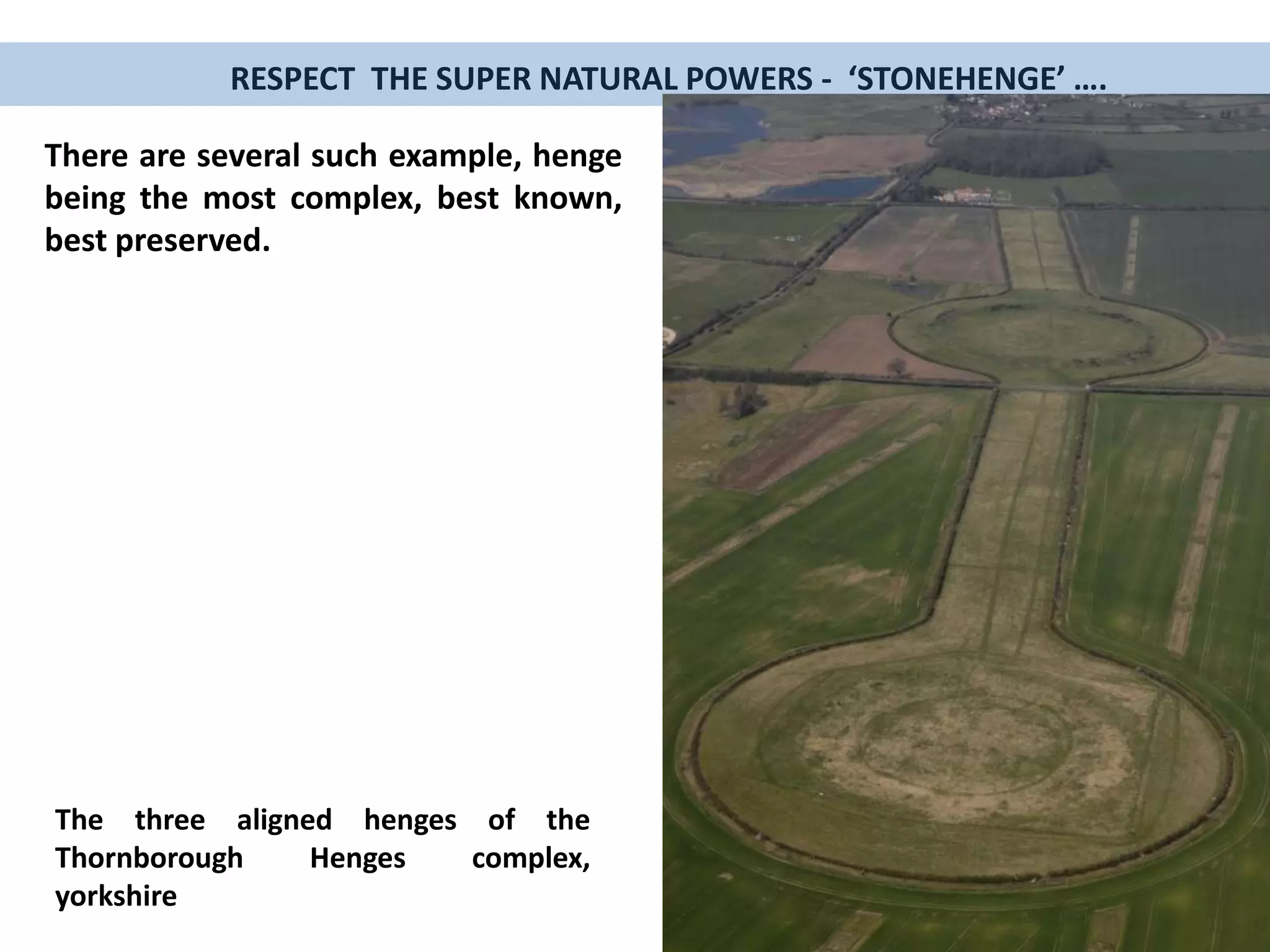 RESPECT THE SUPER NATURAL POWERS - ‘STONEHENGE’ ….
There are several such example, henge
being the most complex, best known,
best preserved.
The three aligned henges of the
Thornborough Henges complex,
yorkshire
 