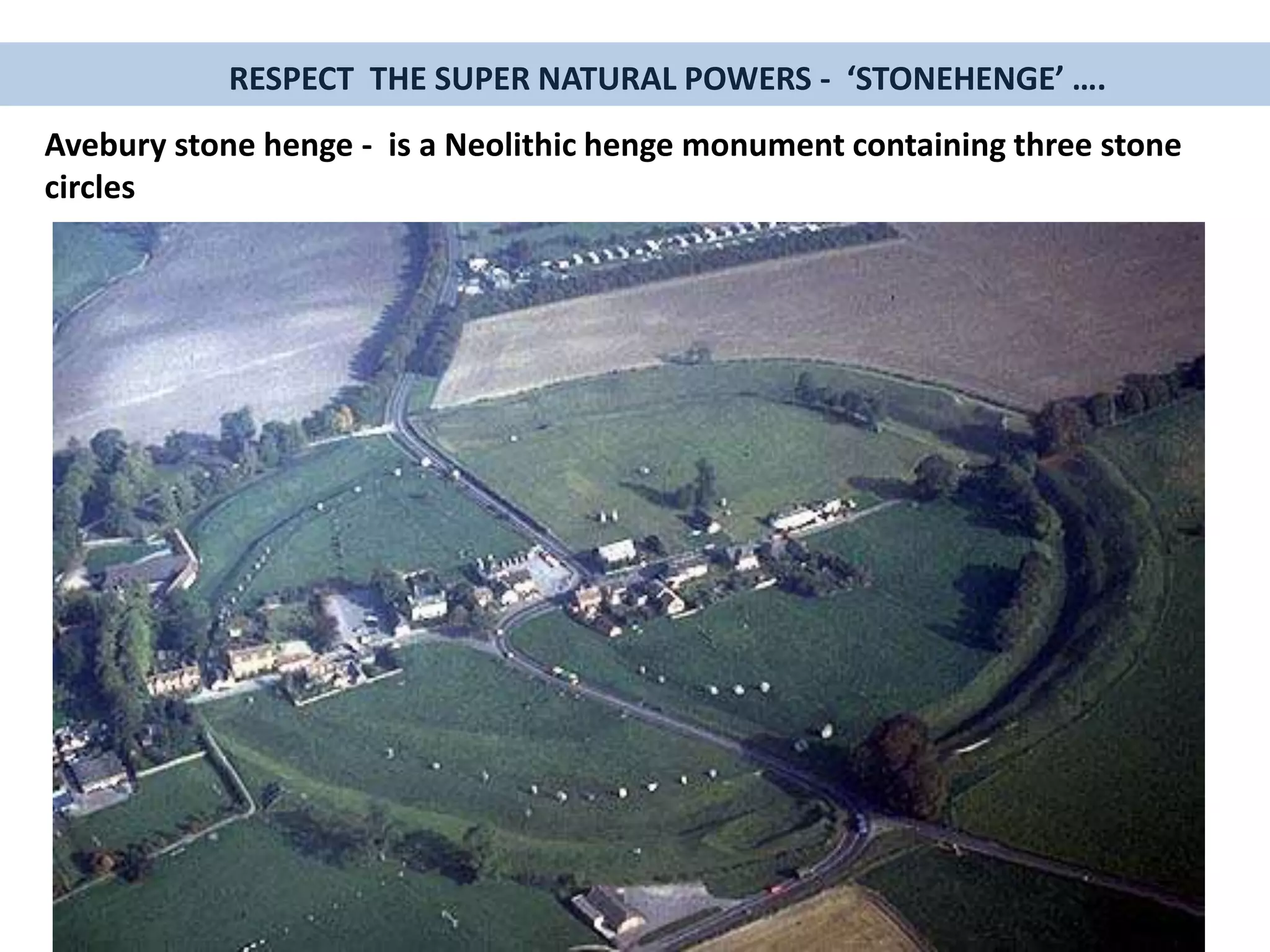 RESPECT THE SUPER NATURAL POWERS - ‘STONEHENGE’ ….
Avebury stone henge - is a Neolithic henge monument containing three stone
circles
 