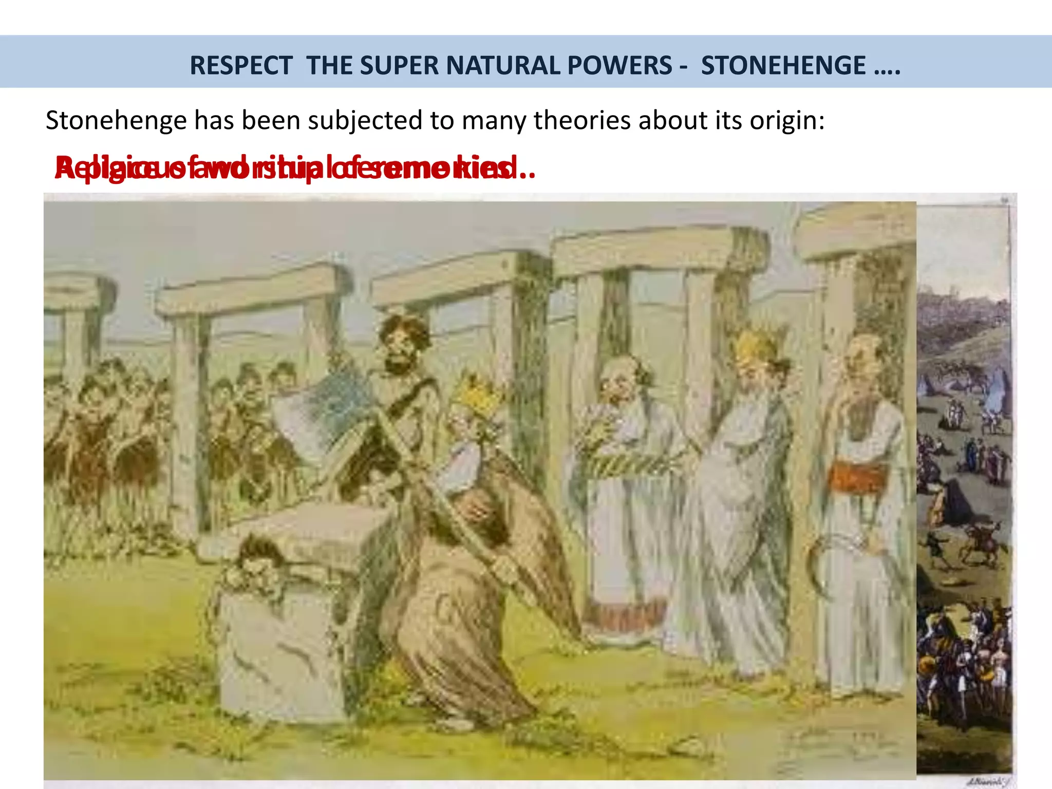 Stonehenge has been subjected to many theories about its origin:
A place of worship of some kind.
RESPECT THE SUPER NATURAL POWERS - STONEHENGE ….
Religious and ritual ceremonies ..
 