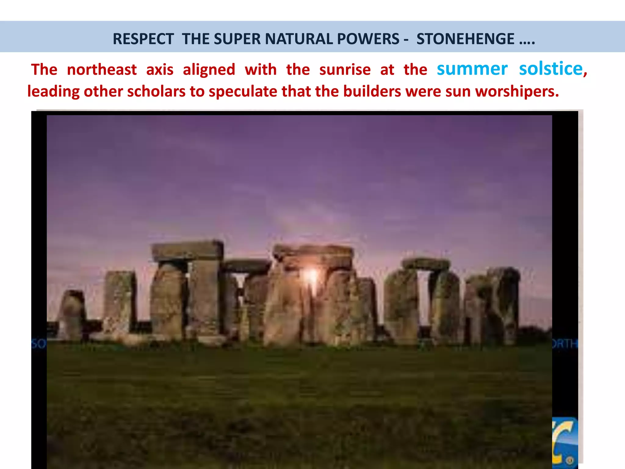 The northeast axis aligned with the sunrise at the summer solstice,
leading other scholars to speculate that the builders were sun worshipers.
RESPECT THE SUPER NATURAL POWERS - STONEHENGE ….
 
