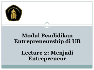 Modul Pendidikan
Entrepreneurship di UB
2010

Lecture 2: Menjadi
Entrepreneur

 
