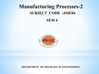 Manufacturing Processes-2 
SUBJECT CODE :4ME04 
SEM 4 
DEPARTMENT OF MECHANICAL ENGINEERING 
 