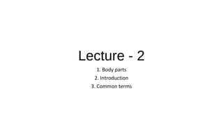 Lecture - 2
1. Body parts
2. Introduction
3. Common terms
 