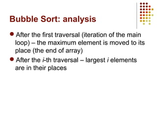 Bubble Sort: analysis
 After the first traversal (iteration of the main
loop) – the maximum element is moved to its
place (the end of array)
 After the i-th traversal – largest i elements are
in their places
 