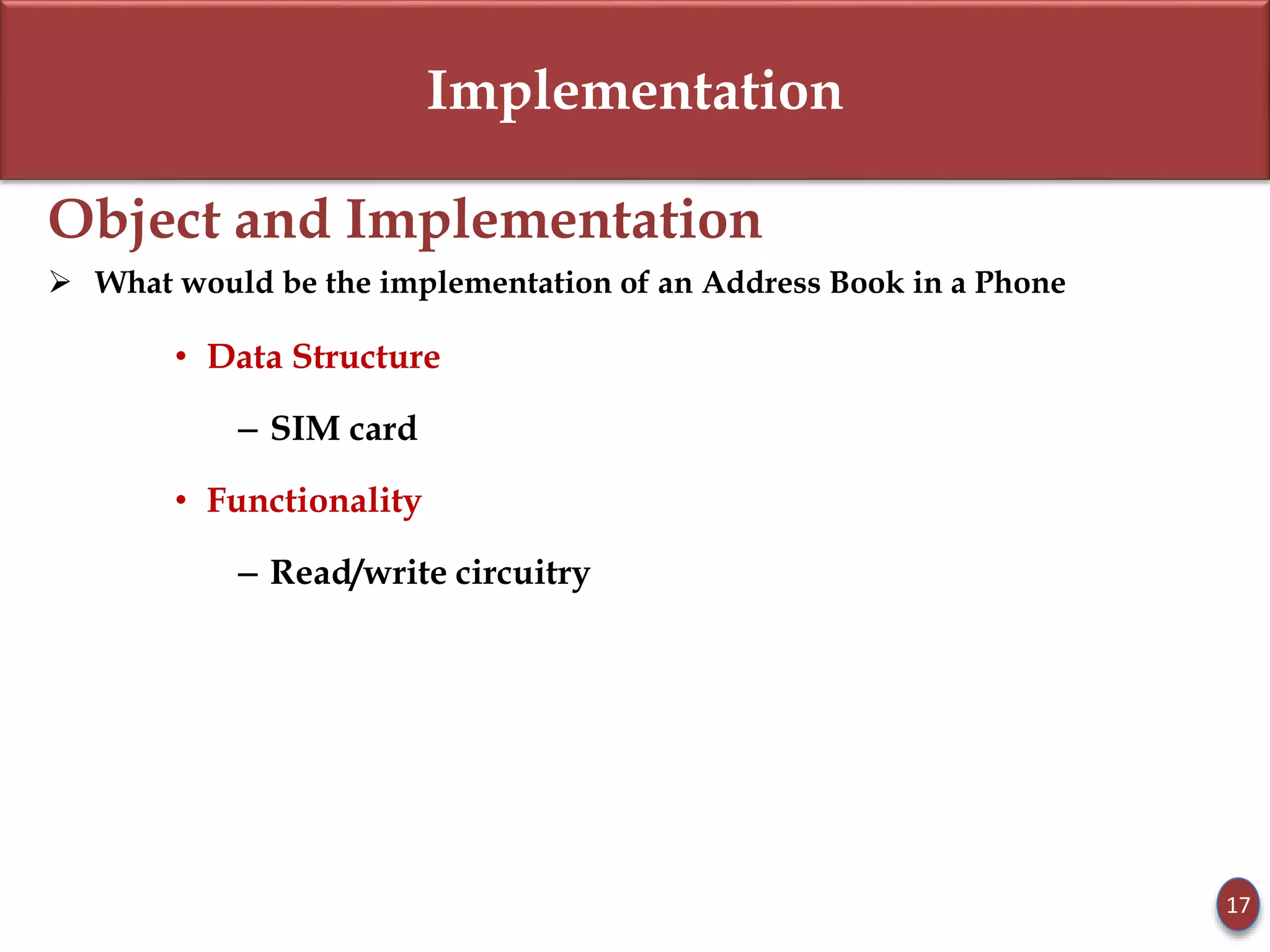 Implementation
Object and Implementation
 What would be the implementation of an Address Book in a Phone
• Data Structure
– SIM card
• Functionality
– Read/write circuitry
17
 