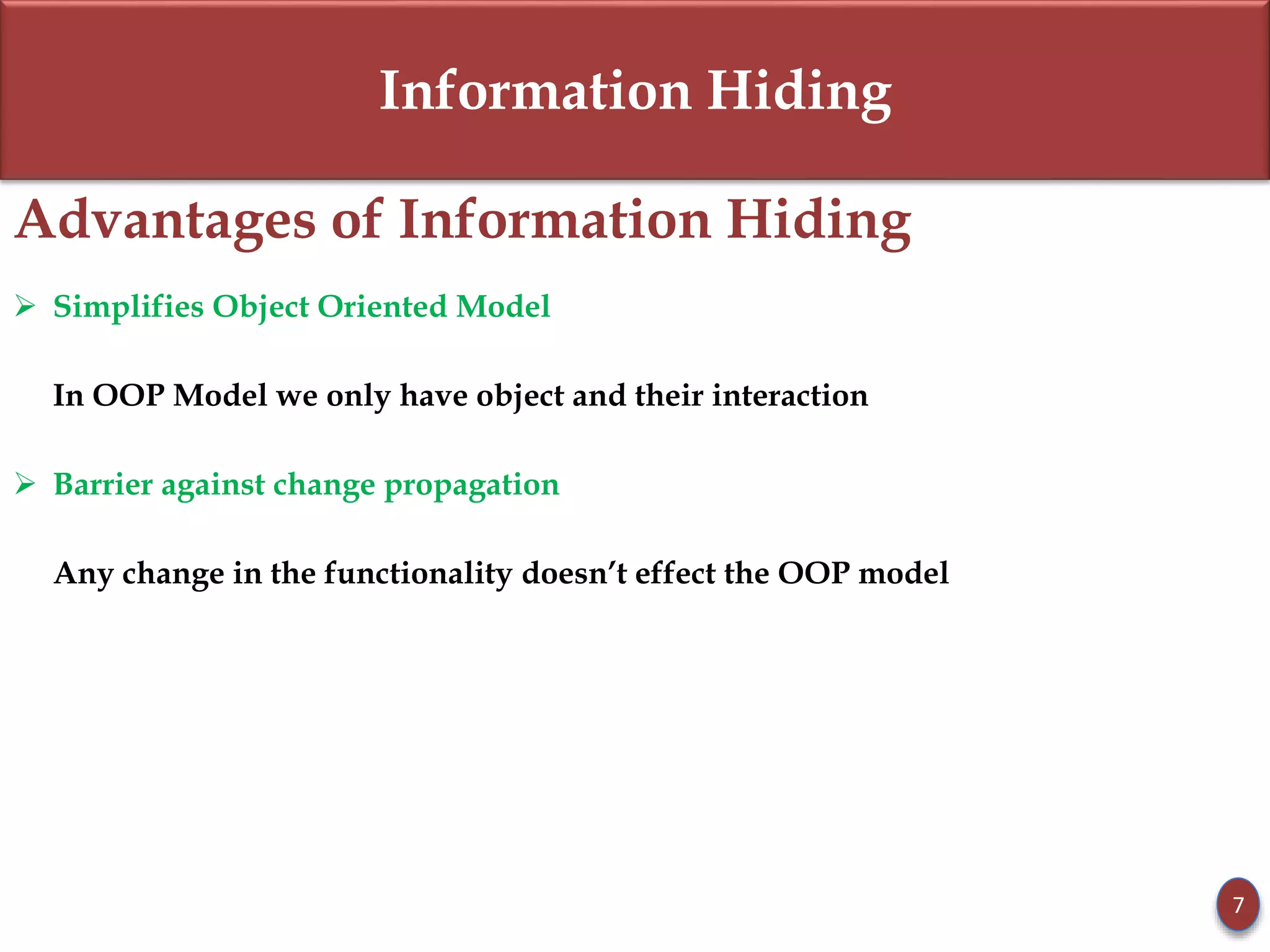 Information Hiding
Advantages of Information Hiding
 Simplifies Object Oriented Model
In OOP Model we only have object and their interaction
 Barrier against change propagation
Any change in the functionality doesn’t effect the OOP model
7
 