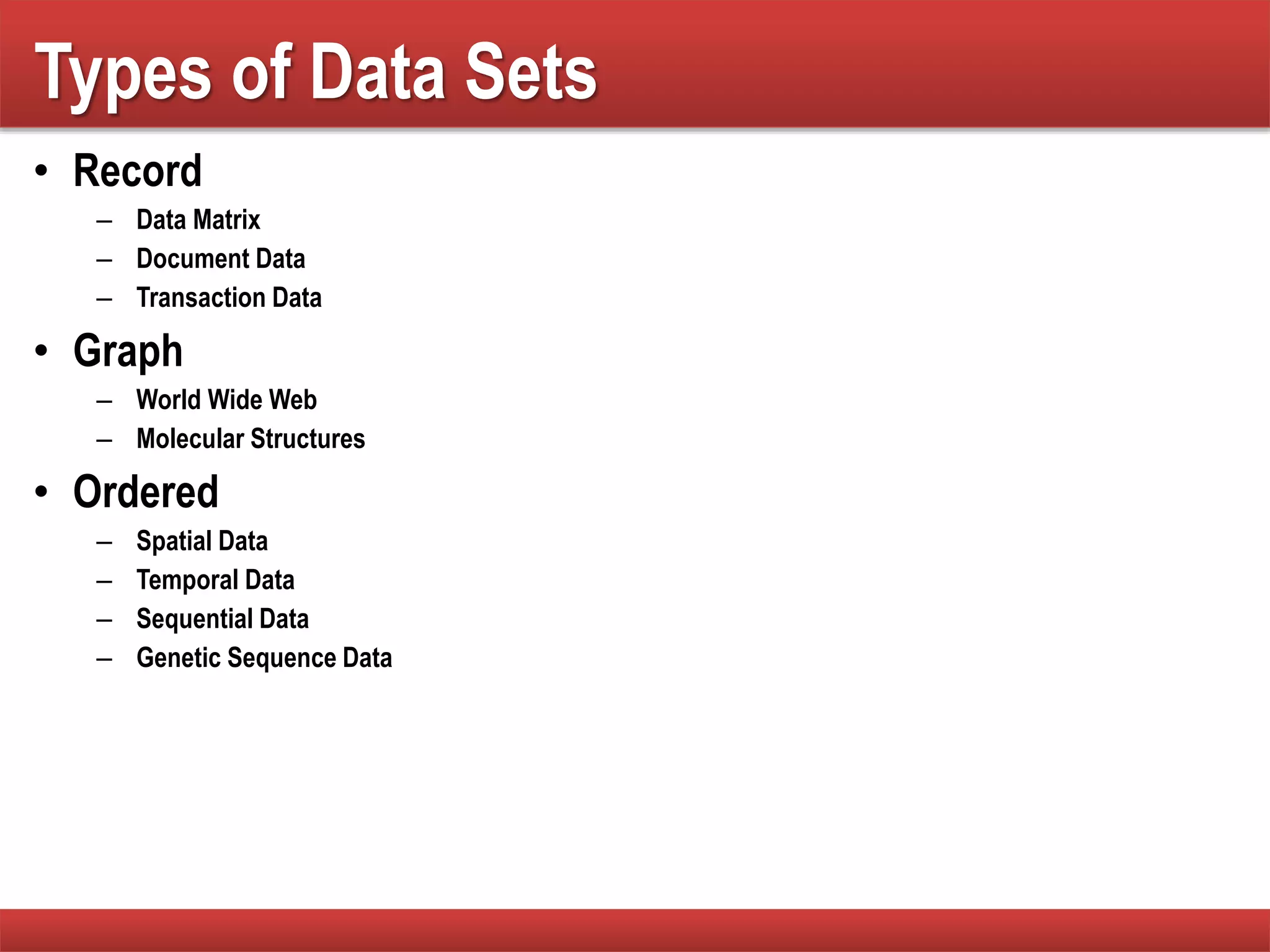 • Record
– Data Matrix
– Document Data
– Transaction Data
• Graph
– World Wide Web
– Molecular Structures
• Ordered
– Spatial Data
– Temporal Data
– Sequential Data
– Genetic Sequence Data
Types of Data Sets
 