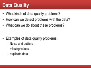 Data Quality
• What kinds of data quality problems?
• How can we detect problems with the data?
• What can we do about these problems?
• Examples of data quality problems:
– Noise and outliers
– missing values
– duplicate data
 