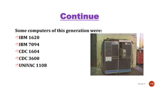 Continue
Some computers of this generation were:
IBM 1620
IBM 7094
CDC 1604
CDC 3600
UNIVAC 1108
10-Jul-17 11
 