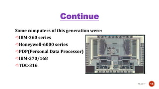 Continue
Some computers of this generation were:
IBM-360 series
Honeywell-6000 series
PDP(Personal Data Processor)
IBM-370/168
TDC-316
10-Jul-17 13
 