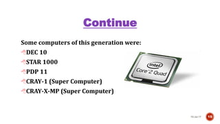 Continue
Some computers of this generation were:
DEC 10
STAR 1000
PDP 11
CRAY-1 (Super Computer)
CRAY-X-MP (Super Computer)
10-Jul-17 15
 