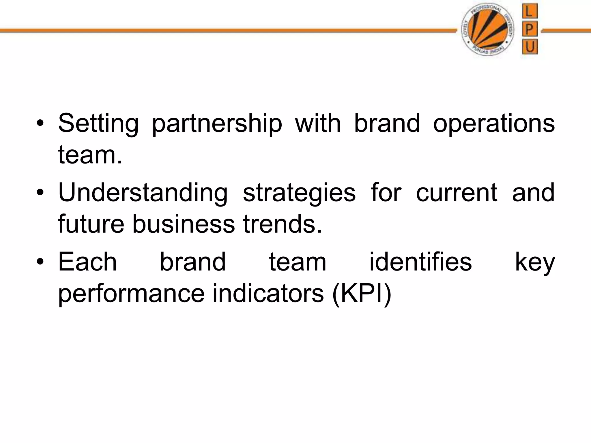 • Setting partnership with brand operations
team.
• Understanding strategies for current and
future business trends.
• Each brand team identifies key
performance indicators (KPI)
 