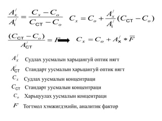 o
oxx
CC
CC
A
A



CTi
/
/
)(/
/
o
x
ox CC
A
A
CC  CT
i
F
A
CC o


/
)(
CT
CT FACC ox  /
x
/
xA
/
CTA
xC
CTC
oC
F Тогтмол хэмжигдэхийн, аналитик фактор
Харьцуулах уусмалын концентраци
Стандарт уусмалын концентраци
Судлах уусмалын концентраци
Стандарт уусмалын харьцангуй оптик нягт
Судлах уусмалын харьцангуй оптик нягт
 