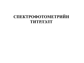СПЕКТРОФОТОМЕТРИЙН
ТИТРЛЭЛТ
 