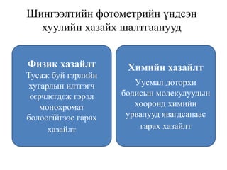 Шингээлтийн фотометрийн үндсэн
хуулийн хазайх шалтгаанууд
Физик хазайлт
Тусаж буй гэрлийн
хугарлын илтгэгч
єєрчлєгдєж гэрэл
монохромат
болоогїйгээс гарах
хазайлт
Химийн хазайлт
Уусмал доторхи
бодисын молекулуудын
хооронд химийн
урвалууд явагдсанаас
гарах хазайлт
 