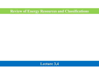Review of Energy Resources and Classifications
Lecture 3,4
 
