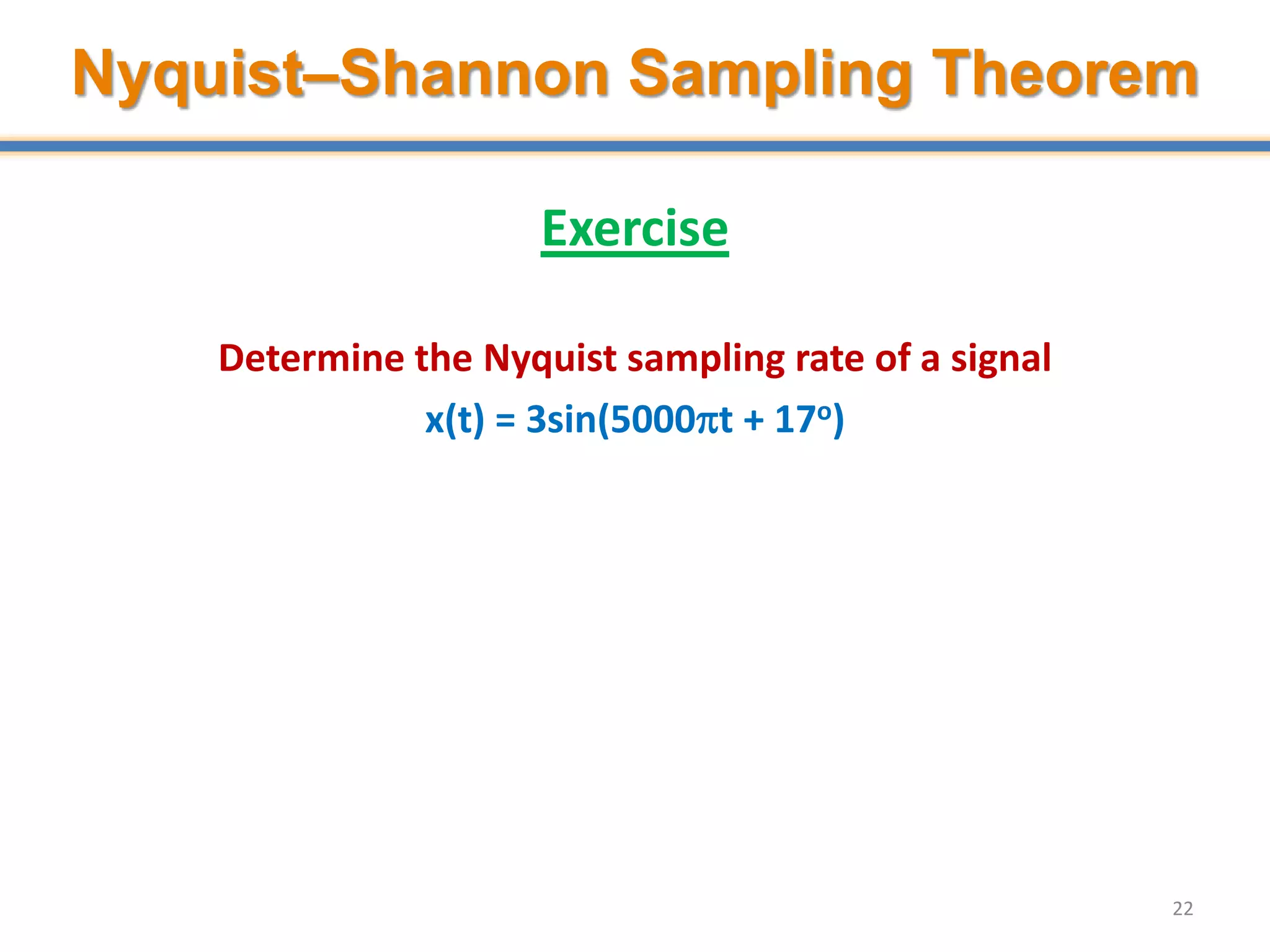 Exercise
Determine the Nyquist sampling rate of a signal
x(t) = 3sin(5000t + 17o)
22
Nyquist–Shannon Sampling Theorem
 